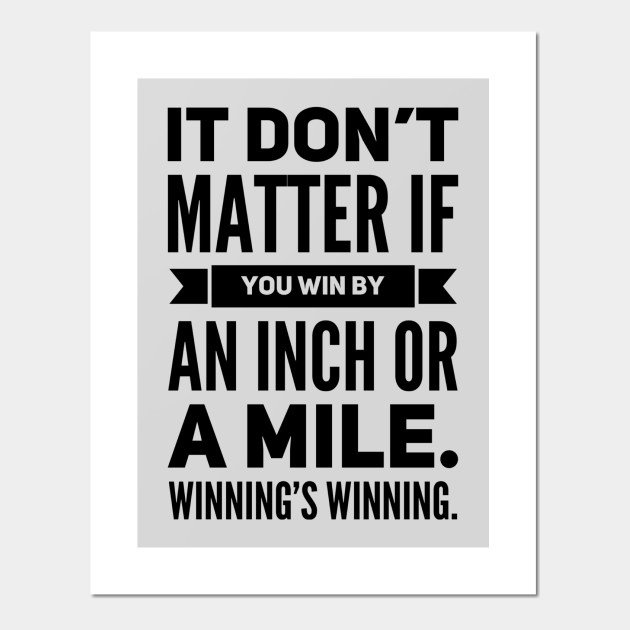 It Don't Matter If You Win By an Inch or a Mile. Winning's Winning.